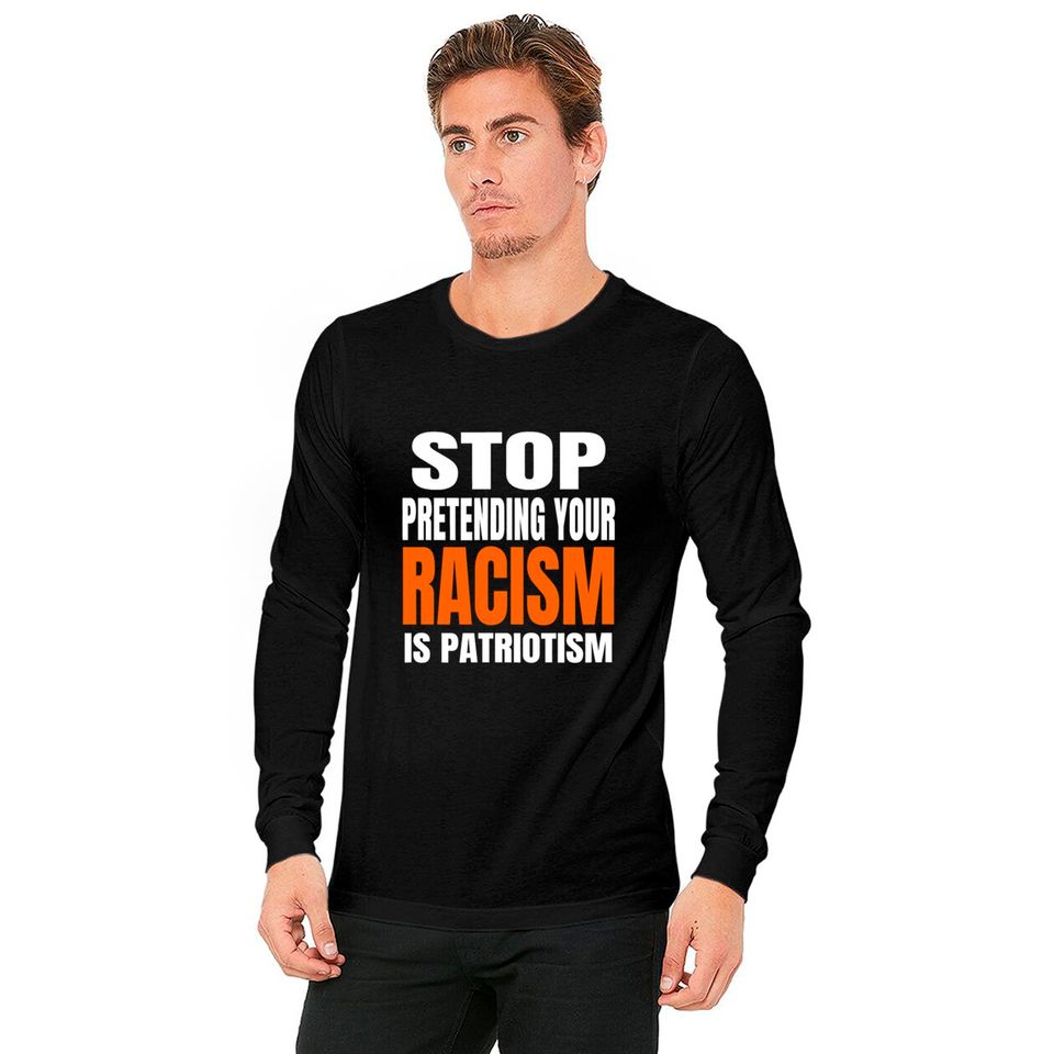 Stop Pretending your Racism Is Patriotism Shirt Long Sleeves