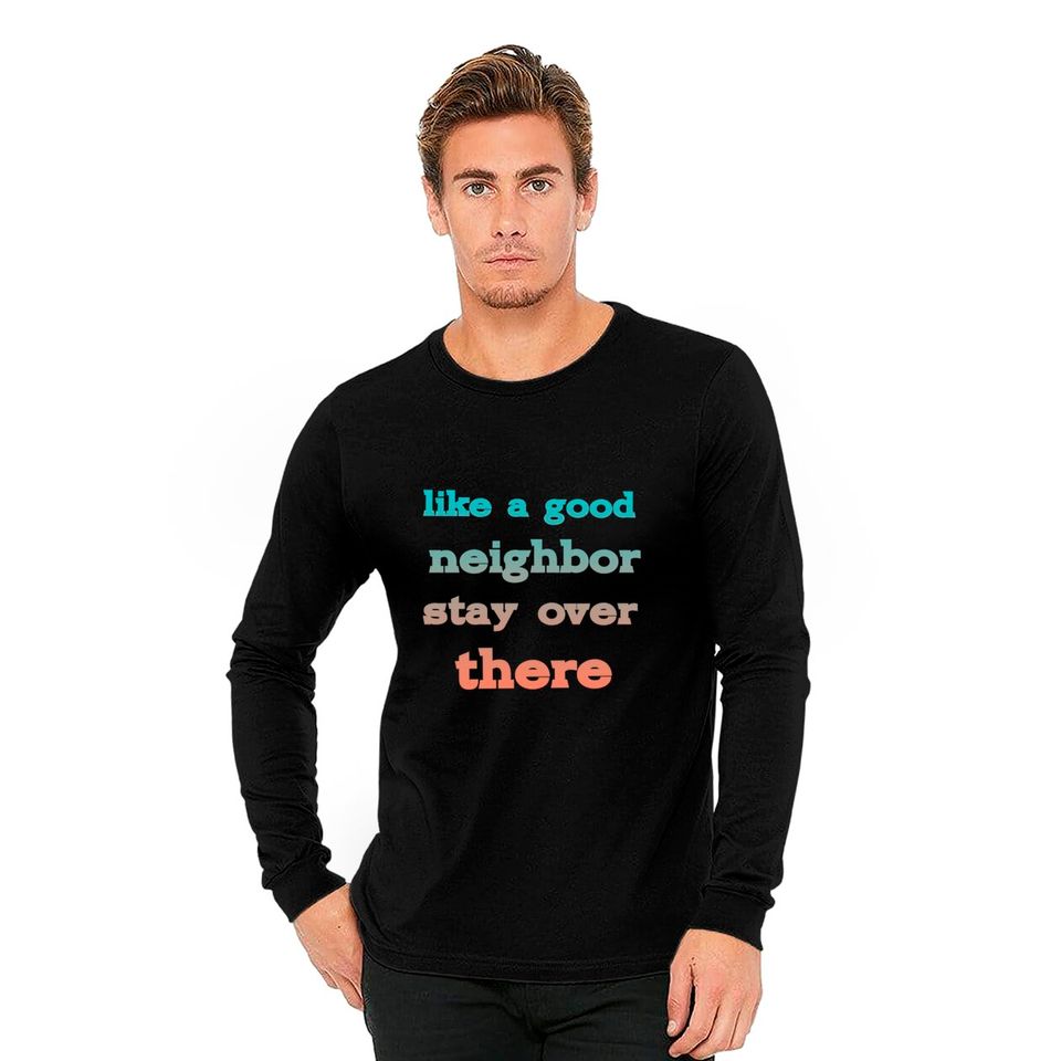 like a good neighbor stay over there - Funny Social Distancing Quotes - Long Sleeves