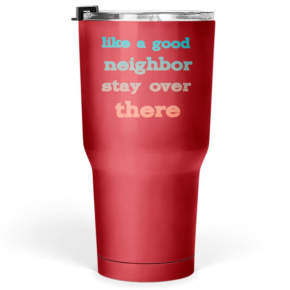 like a good neighbor stay over there - Funny Social Distancing Quotes - Tumblers 30 oz