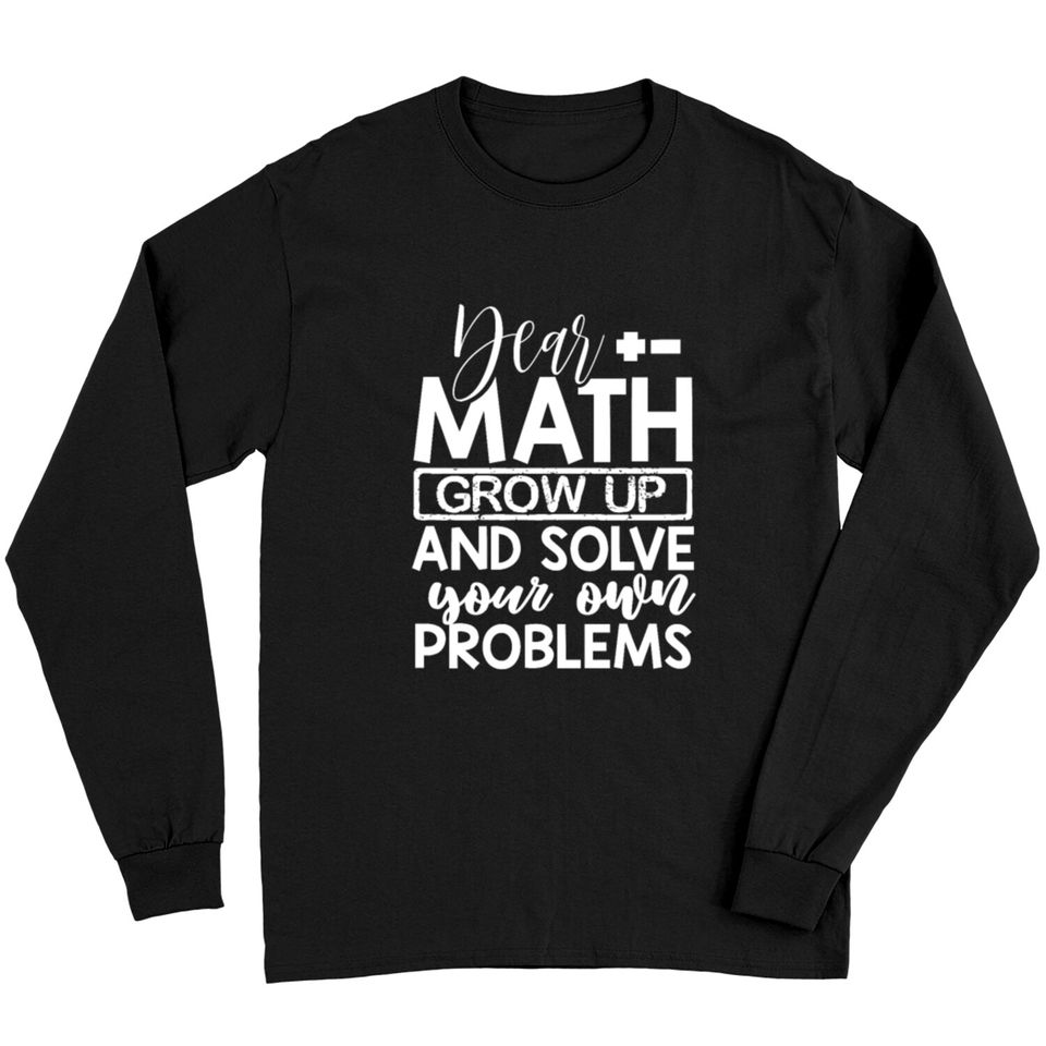 Dear Math Grow Up And Solve Your Own Problems Math Long Sleeves
