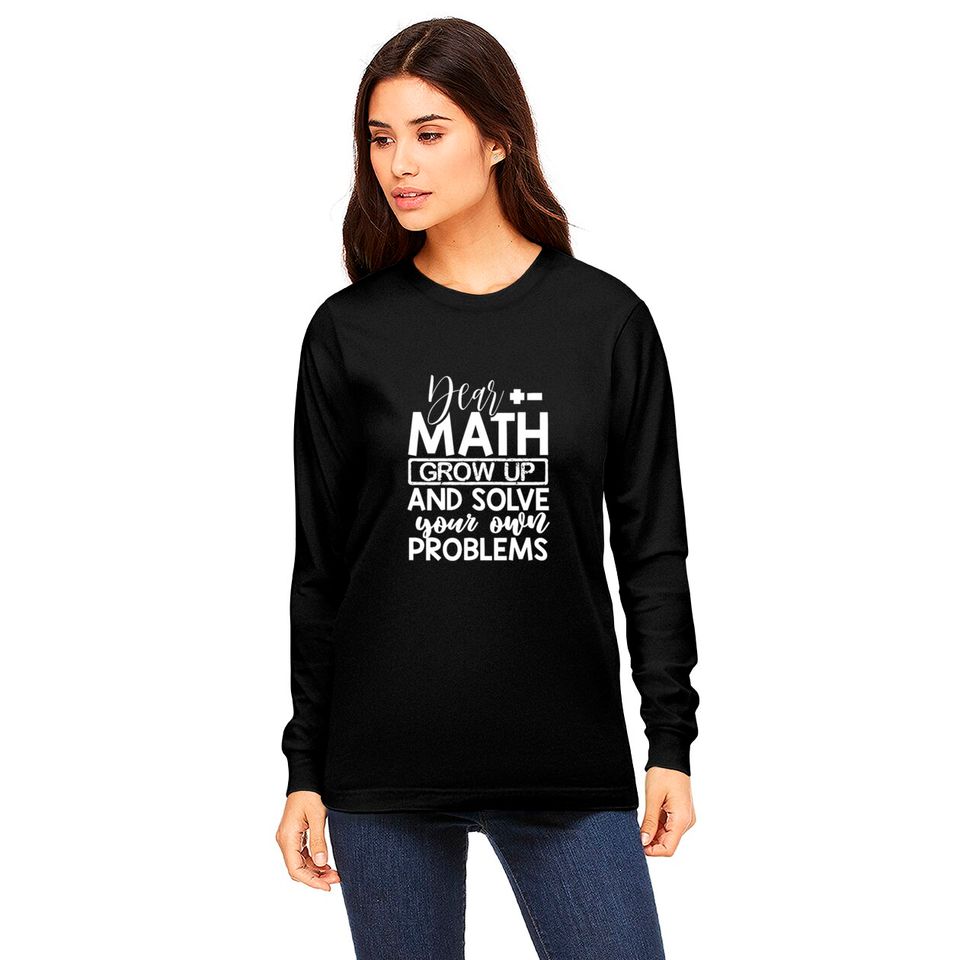 Dear Math Grow Up And Solve Your Own Problems Math Long Sleeves