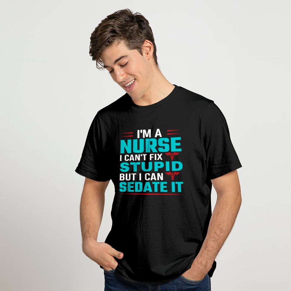 I'm a nurse i can't fix stupid but i can sedate it T-shirt