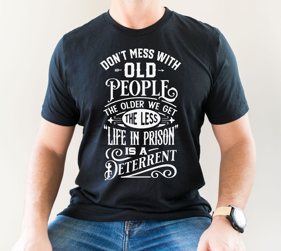 Don't Mess with Old People The Older We Get The Less Life in Prison is a Deterrent T-Shirt