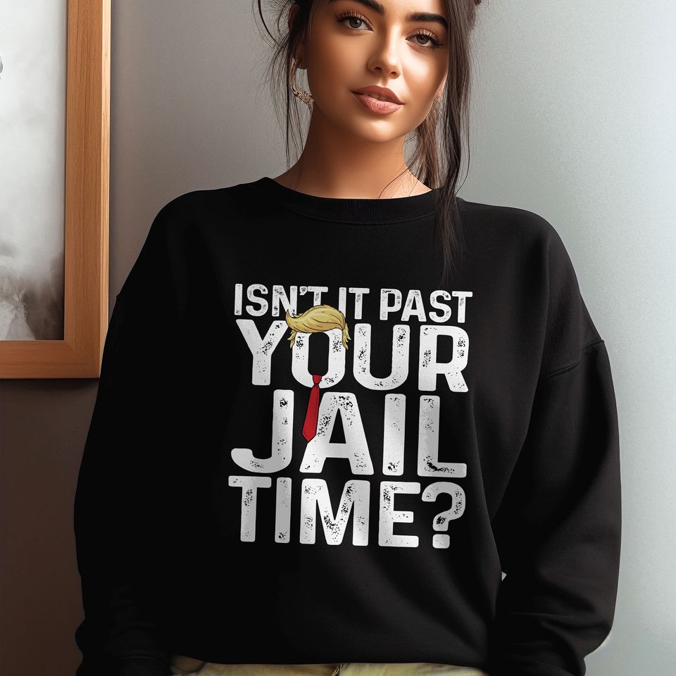 Funny Trump Jail Shirt, Isn't It Past Your Jail Time Funny Political Quote Sweatshirt