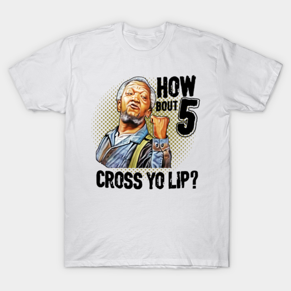 How Bout 5 Cross Yo Lip? - Sanford And Son - T-Shirt