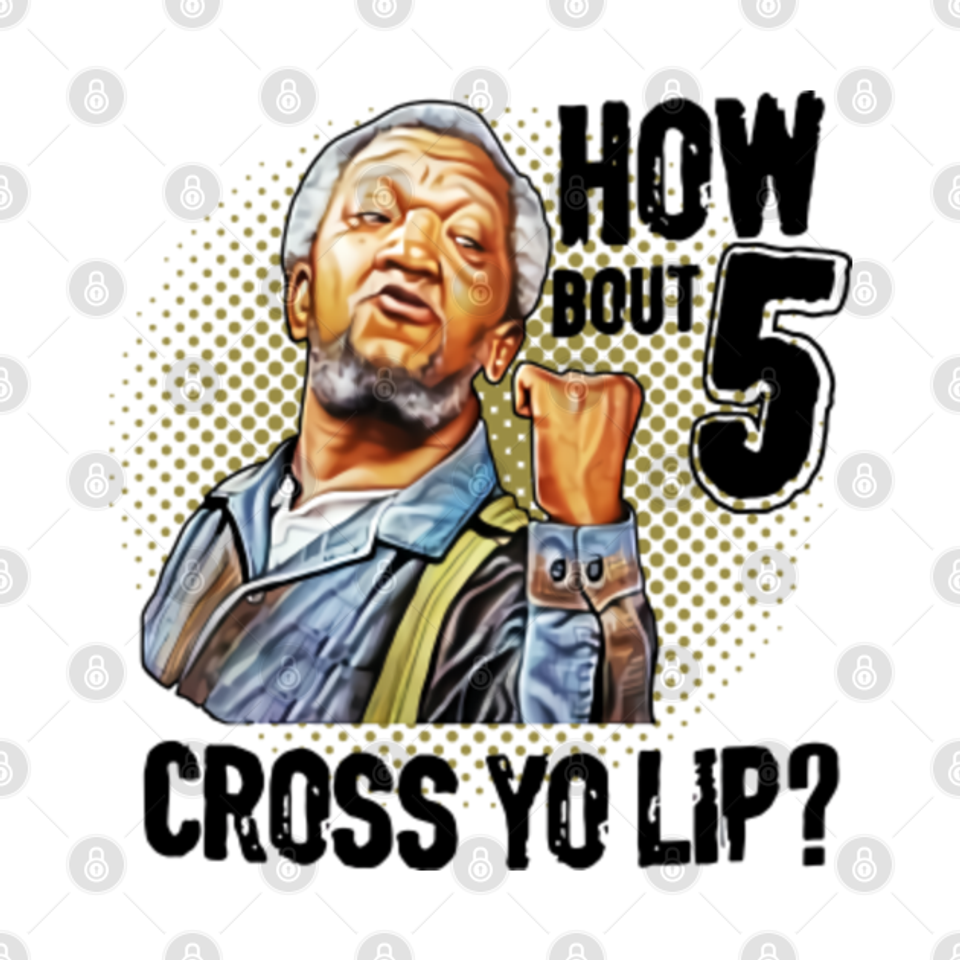 How Bout 5 Cross Yo Lip? - Sanford And Son - T-Shirt