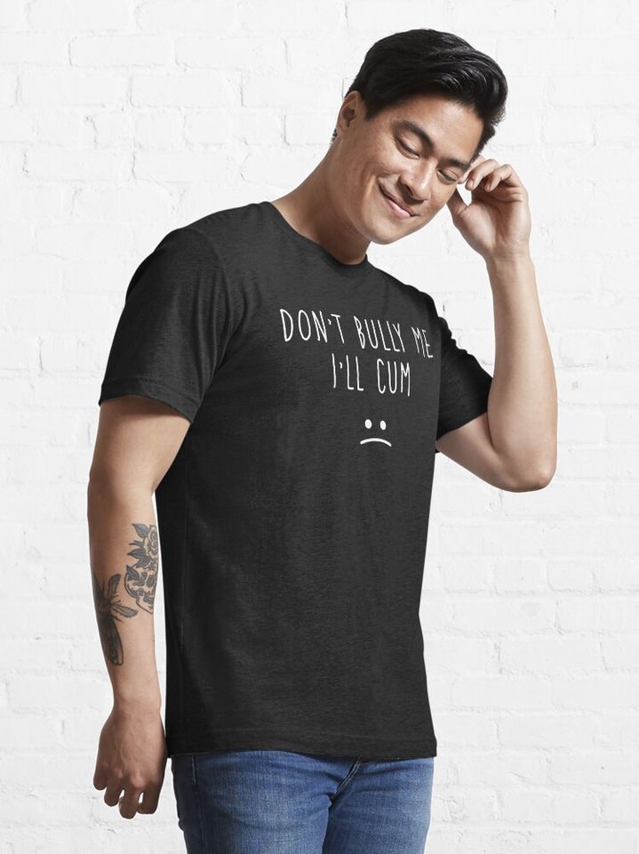 don't bully me i'll cum T-Shirt