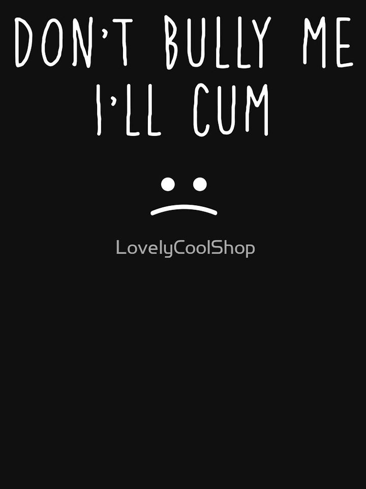don't bully me i'll cum T-Shirt