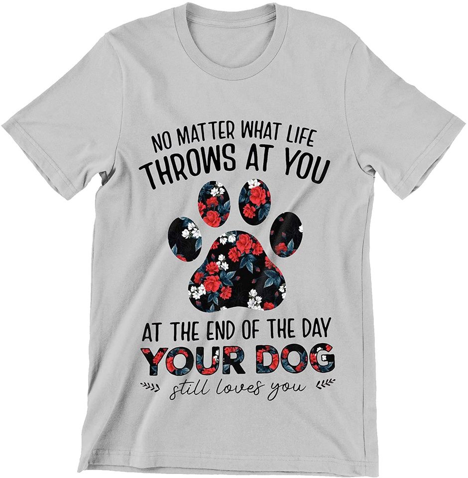 No Matter What Life Throws at You at The End of The Day Your Dog Still Loves You Shirt