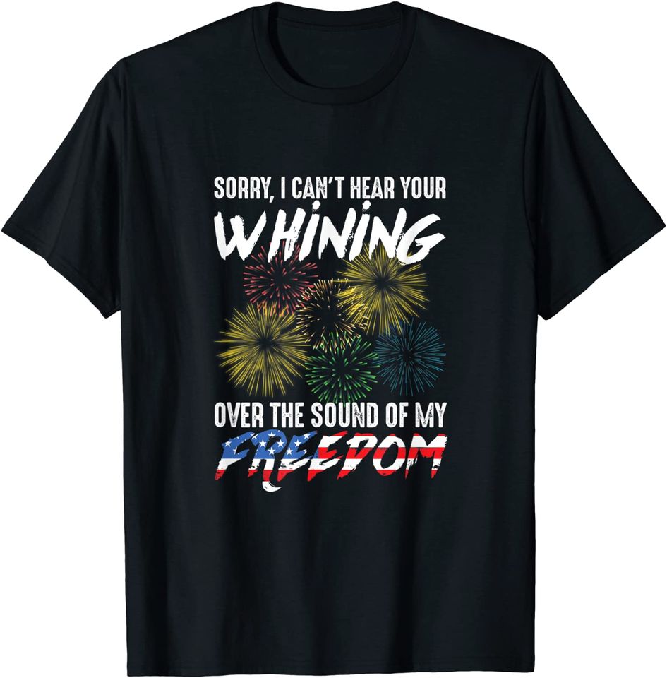 Sorry I Can't Hear Your Whining Over The Sound Of My Freedom  T Shirt