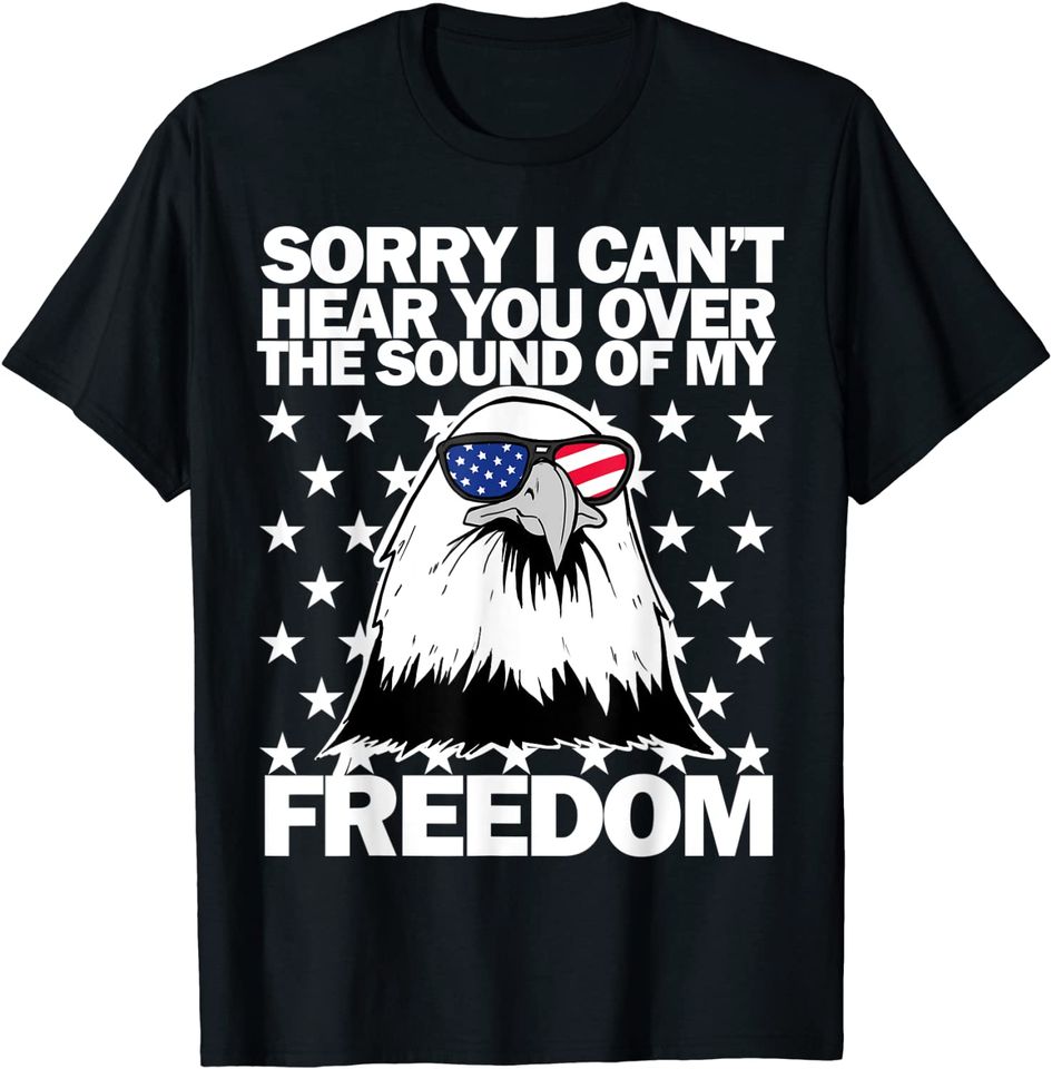 Sorry, I Can't Hear You Over The Sound Of My Freedom  T Shirt