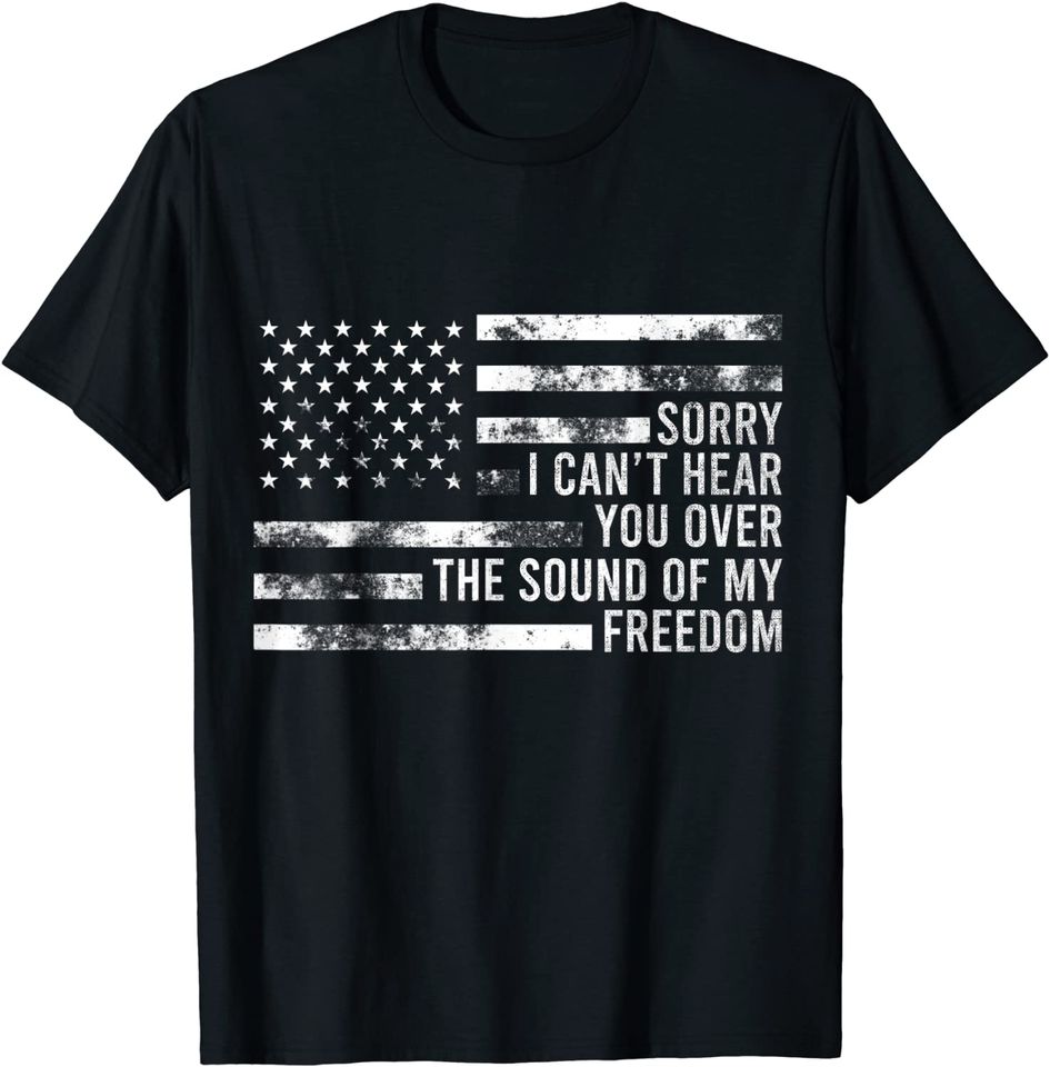 Sorry, I Can't Hear You Over The Sound Of My Freedom T Shirt
