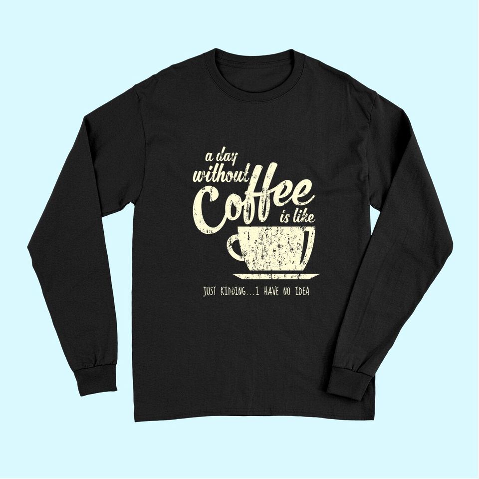 A Day Without Coffee is Like Just Kidding...I Have No Idea Long Sleeves