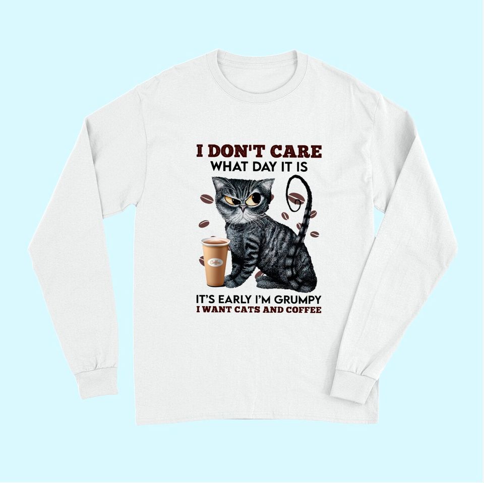 I Don't Care What Day It Is It's Early I'm Grumpy I Want Cats And Coffee Long Sleeves