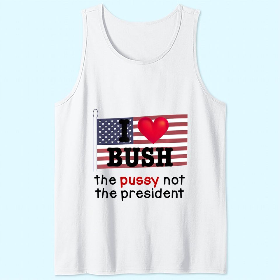 I Love Bush The Pussy not the President Tank Top