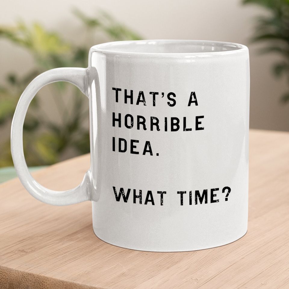 Thats A Horrible Idea What Time Coffee Mug Funny Sarcastic Cool Humor Top