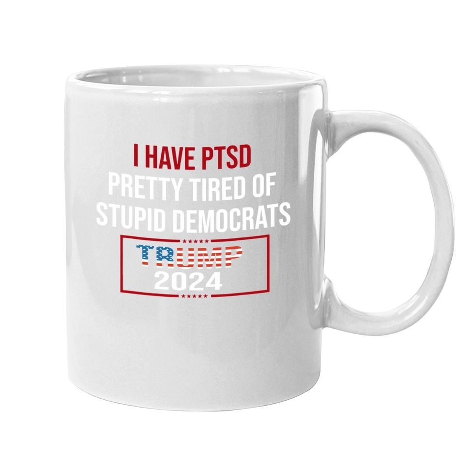 I Have Ptsd Pretty Tired Of Stupid Democrats Trump 2024 Coffee Mug