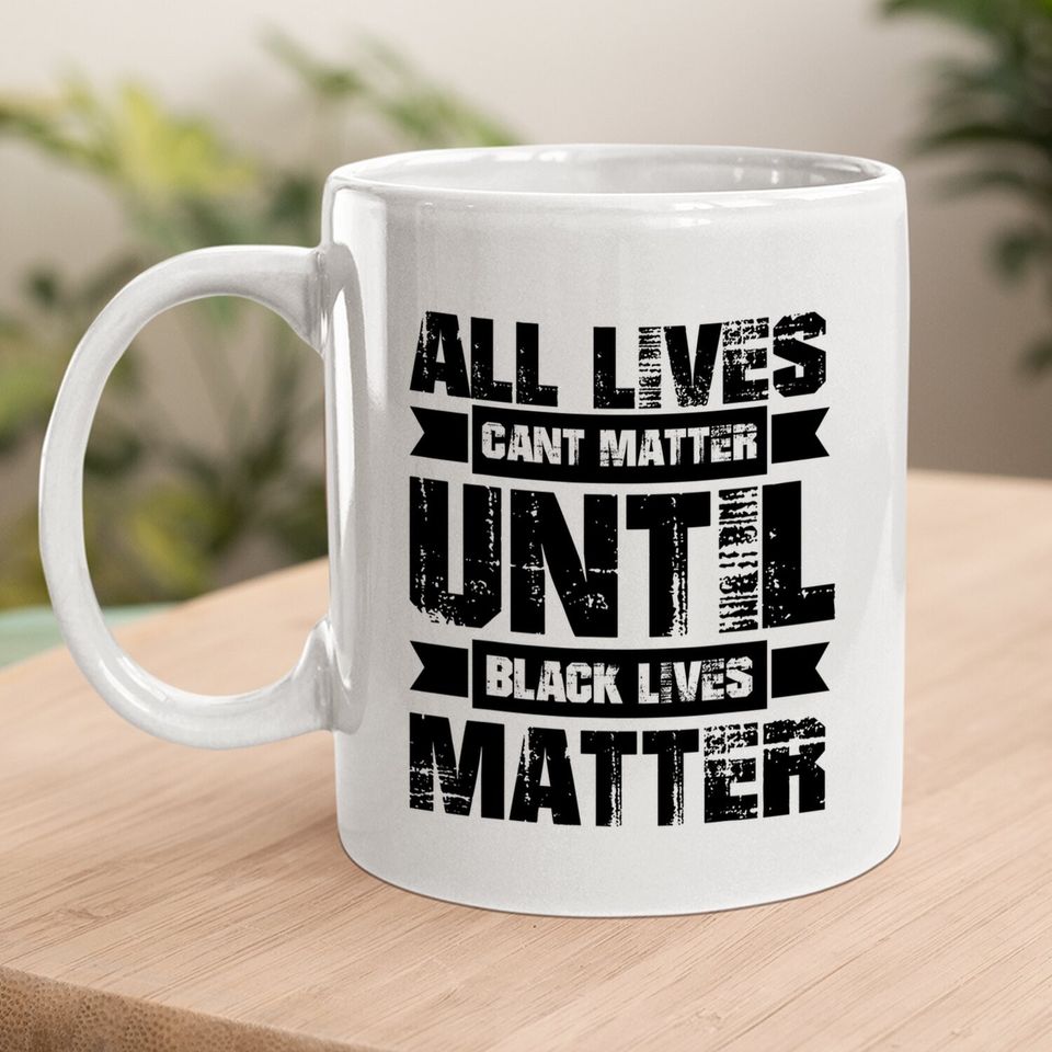 All Lives Can't Matter Until Black Lives Matter Blm Coffee Mug
