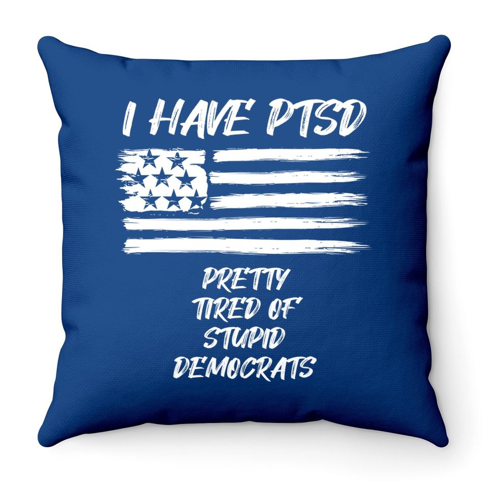 I Have Ptsd Pretty Tired Of Stupid Democrats Funny Politics Throw Pillow