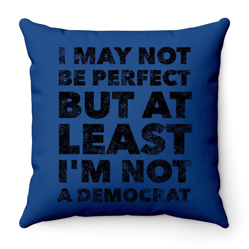 I May Not Be Perfect But At Least I'm Not A Democrat - Funny Throw Pillow