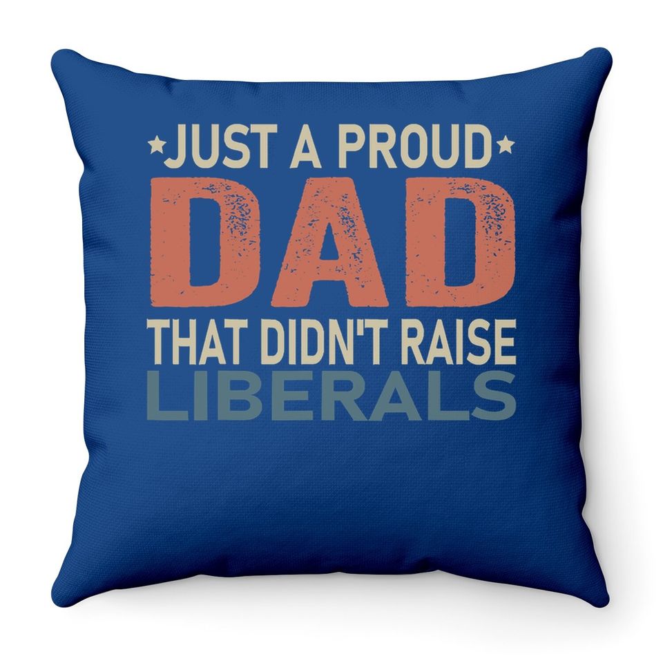 Just A Proud Dad That Didn't Raise Liberals Throw Pillow