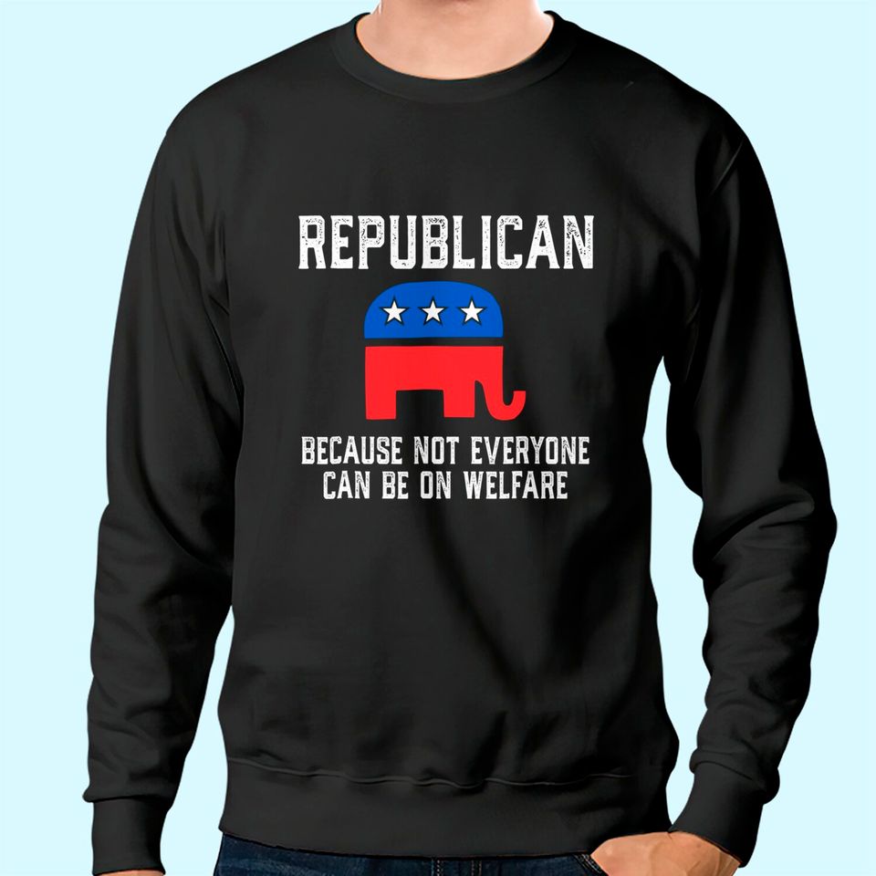 Republican Because Not Everyone Can Be On Welfare Sweatshirt