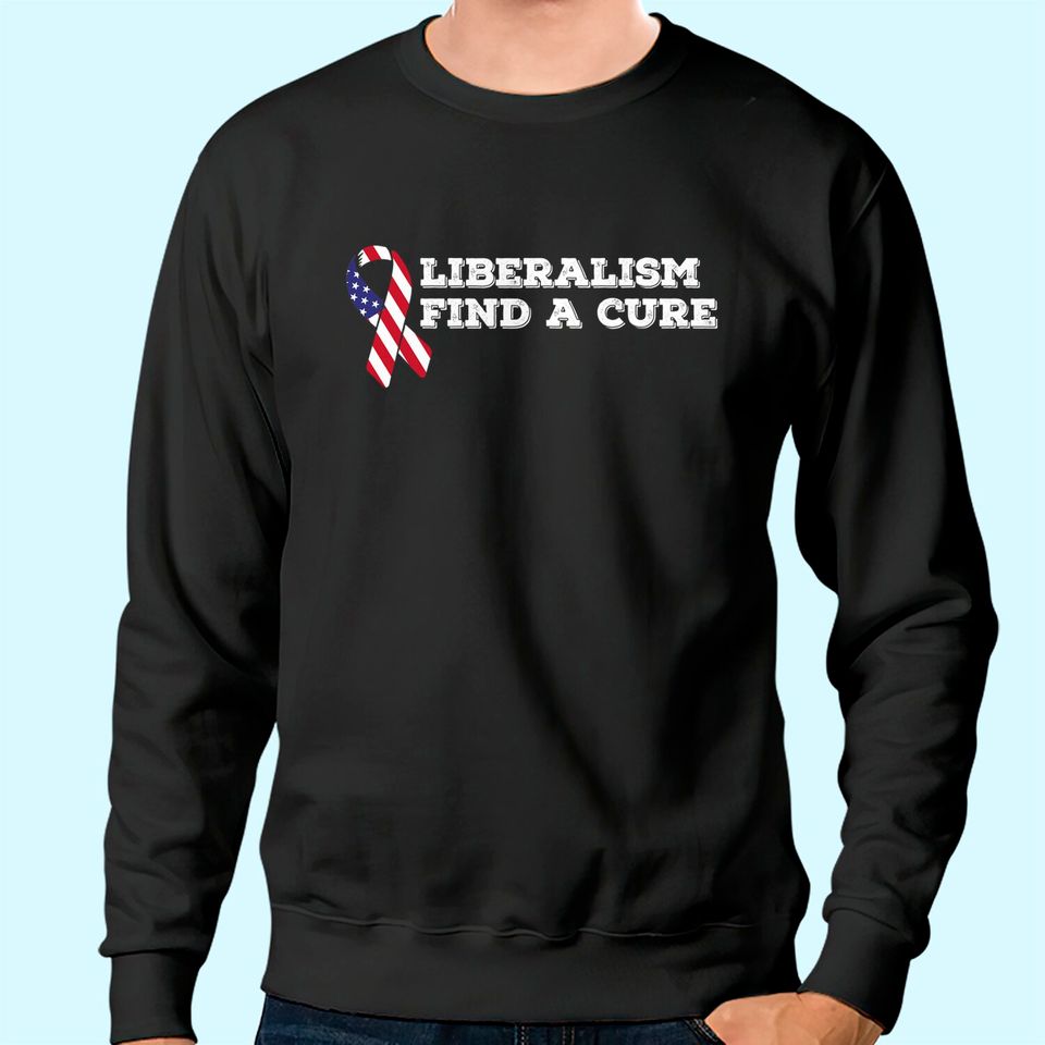 Liberalism Find A Cure Conservative Sweatshirt For Republicans