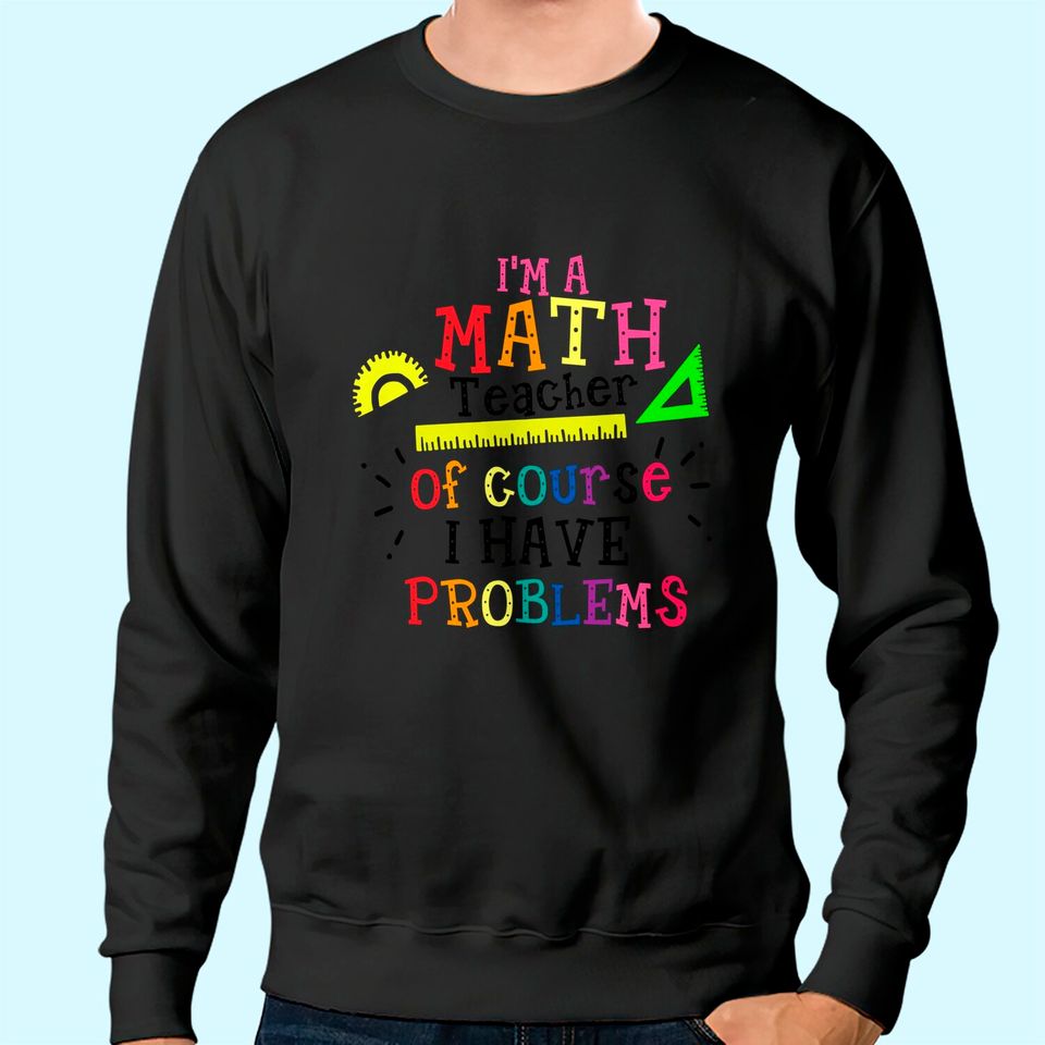 I'm a Math Teacher of Course I Have Problems Sweatshirt