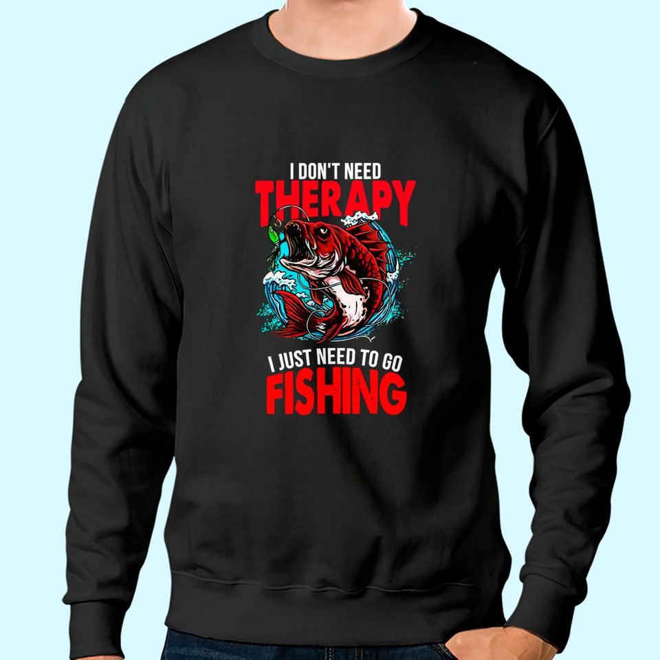 I Don't Need To Go Therapy I Need To Go Fishing Sweatshirt