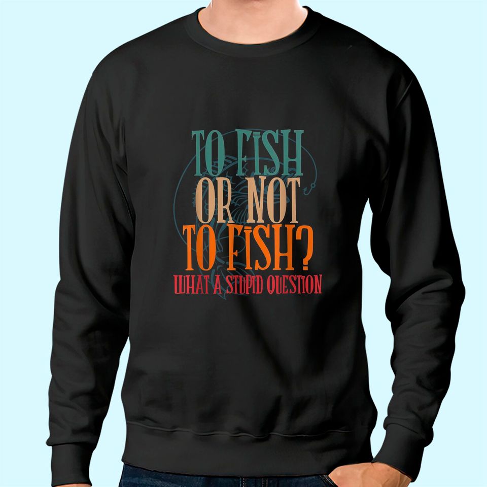 To Fish Or Not What A Stupid Question Sweatshirt