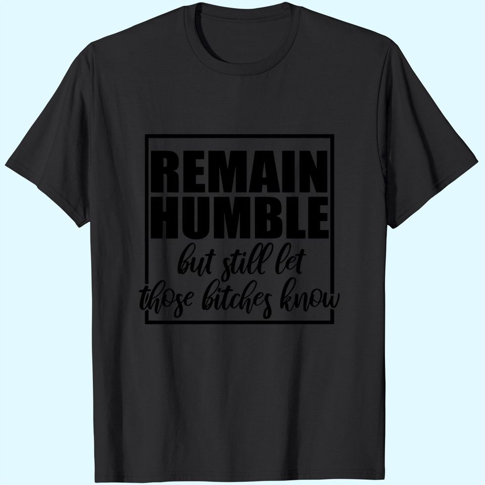 Remain Humble Let Those Bi.t.c.h.e.s Know T-Shirt