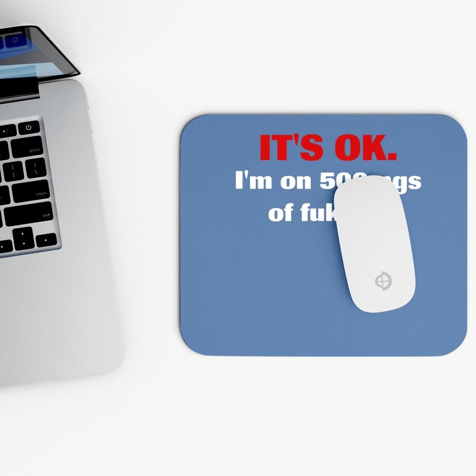 It's Ok I'm On 500mgs Of Fukitol Mouse Pad