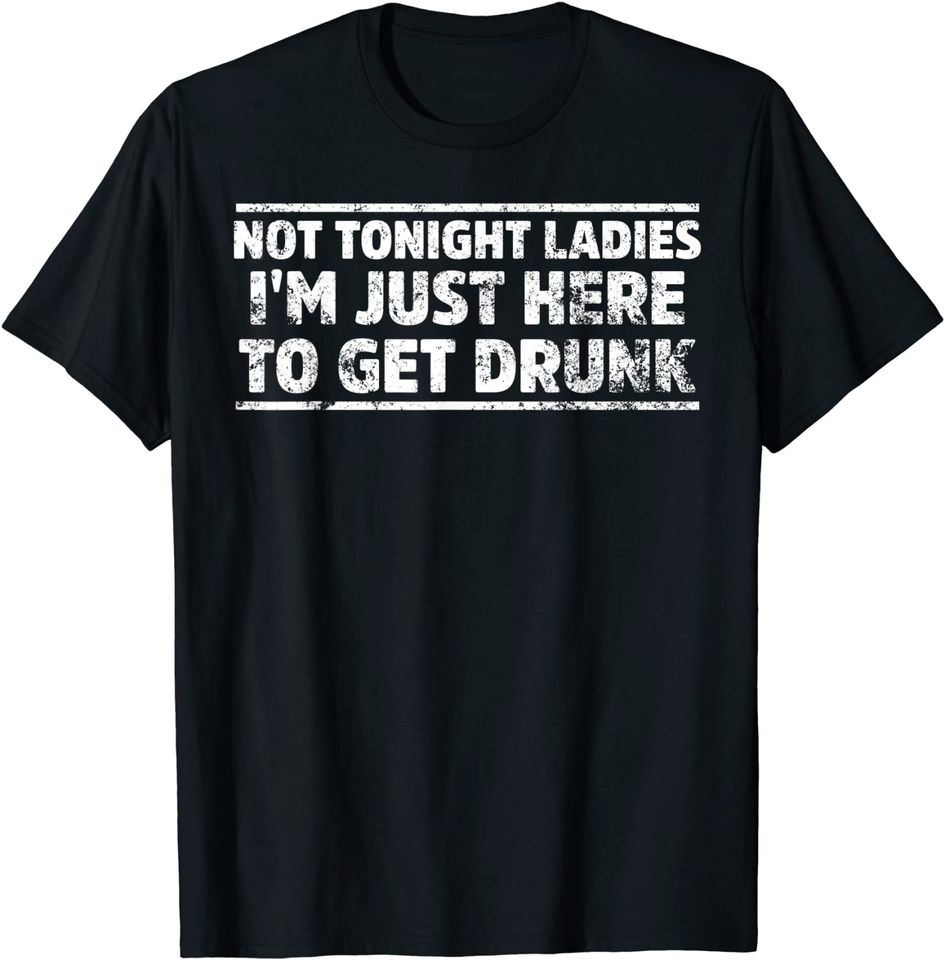 Not Tonight Ladies I'm Just Here To Get Drunk T-Shirt
