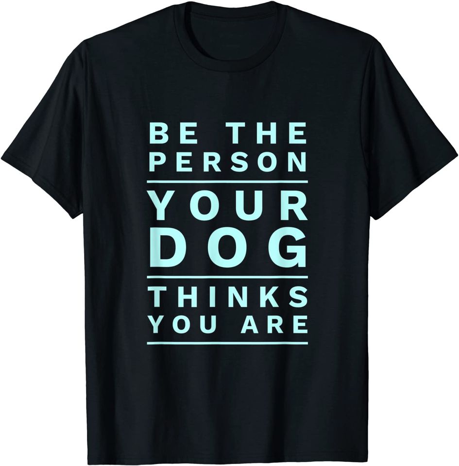 Be the Person Your Dog Thinks You Are, Funny Dog Lover T-Shirt
