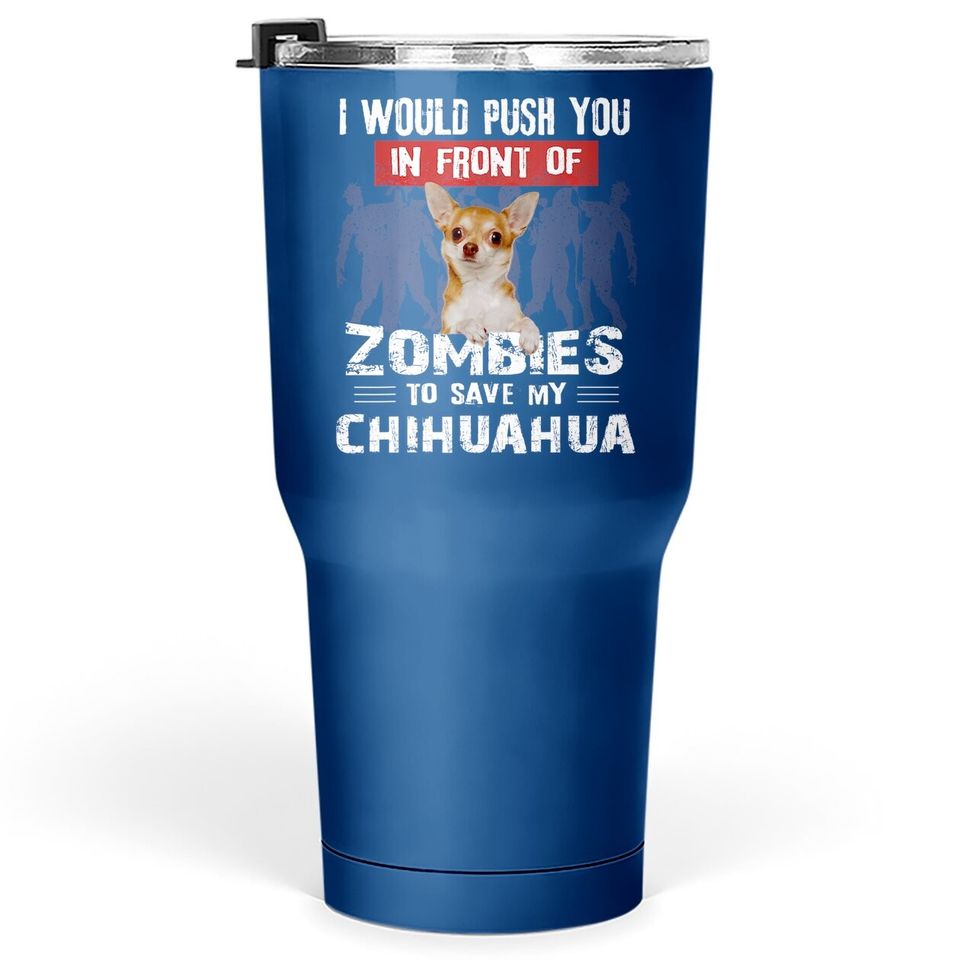 I Would Push You In Front Of Zombies To Save My Chihuahua Tumbler 30 Oz
