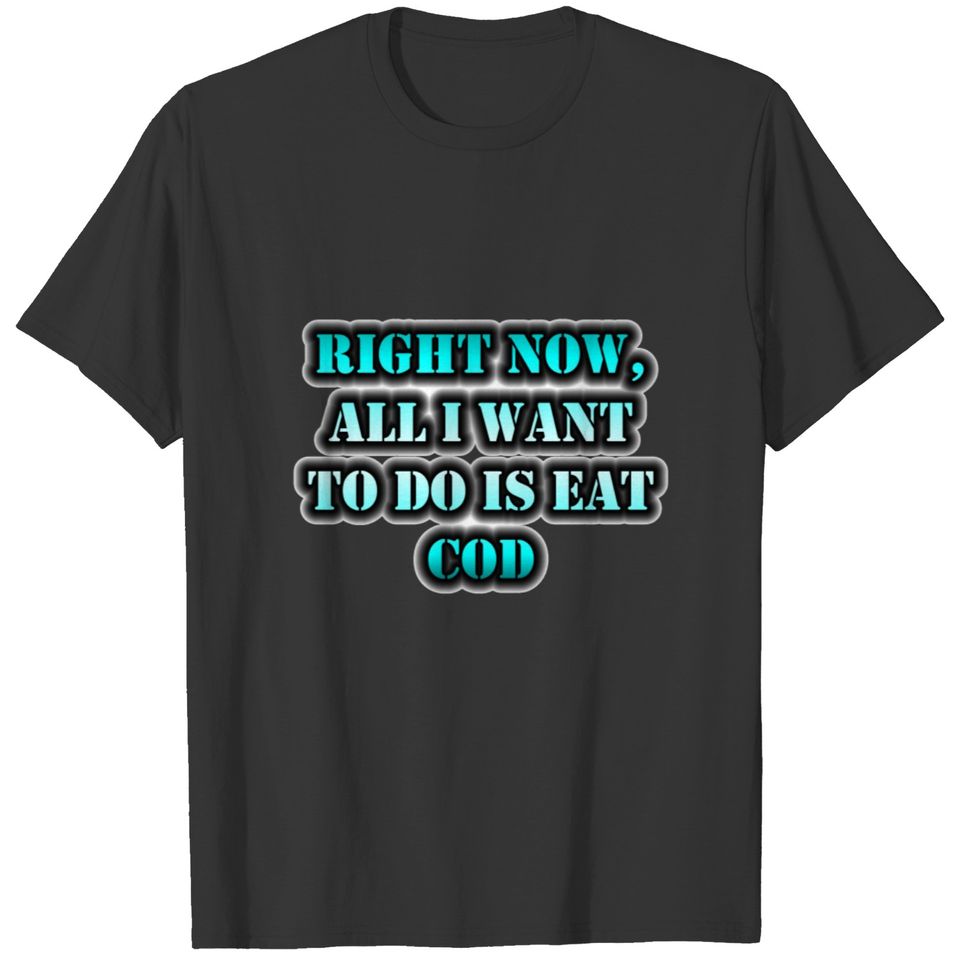 Right Now, All I Want To Do Is Eat Cod T-shirt