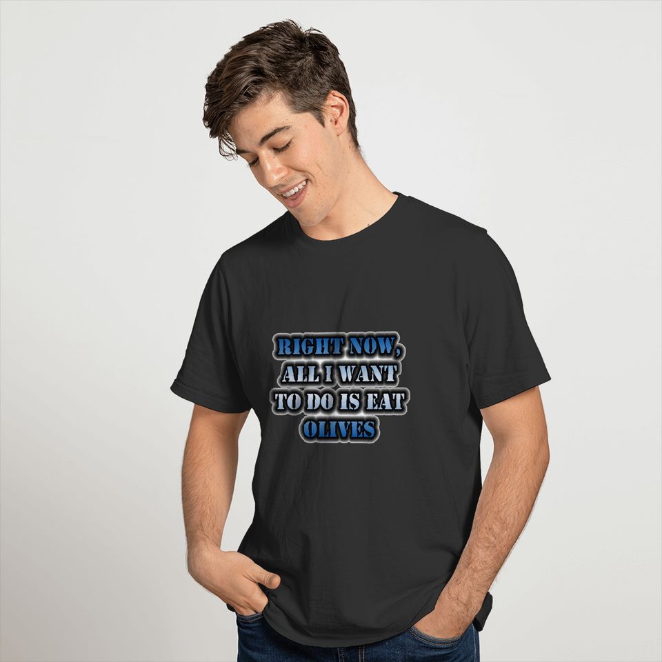 Right Now, All I Want To Do Is Eat Olives T-shirt