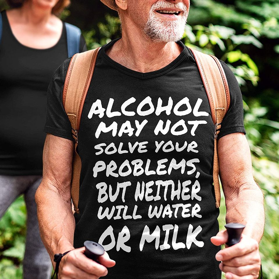 Quote Alcohol Alcohol May Not Solve Your Problems But Neither Will Water Or Milk Shirt